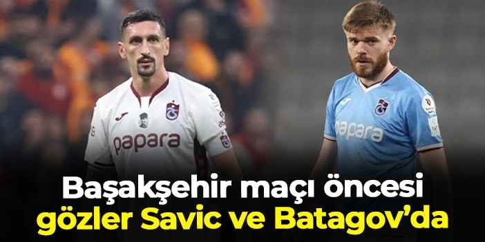 Trabzonspor'da Başakşehir maçı öncesi gözler Savic ve Batagov'da