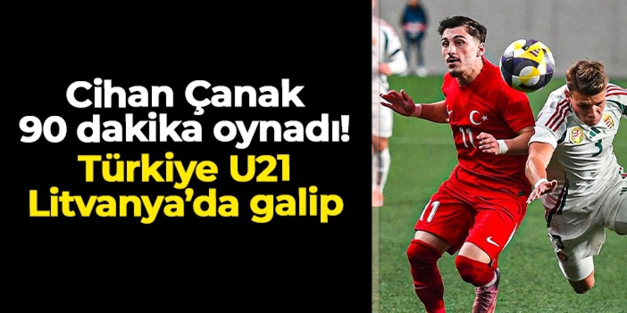 Trabzonsporlu Cihan Çanak 90 dakika oynadı: Türkiye U21 Litvanya'da galip