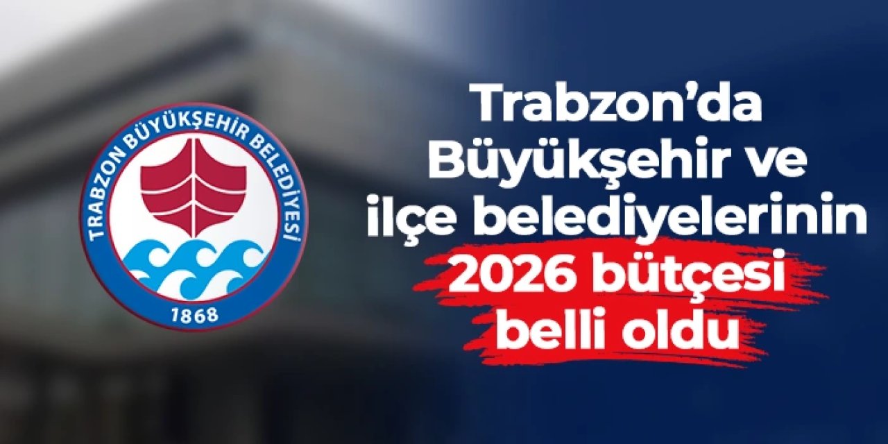 Trabzon Büyükşehir ve ilçe belediyelerinin 2026 bütçesi belli oldu
