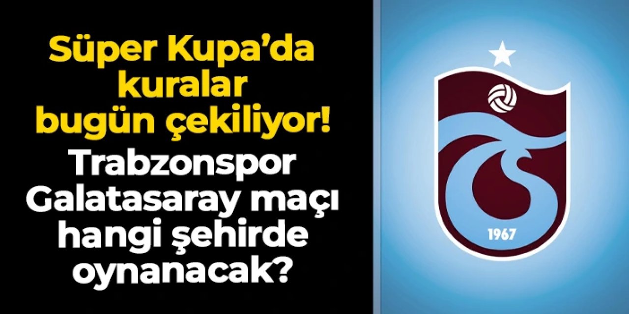 Trabzonspor'un Süper Kupa'da yarı final kurası çekiliyor! Şehir ve tarihler kesinleşecek