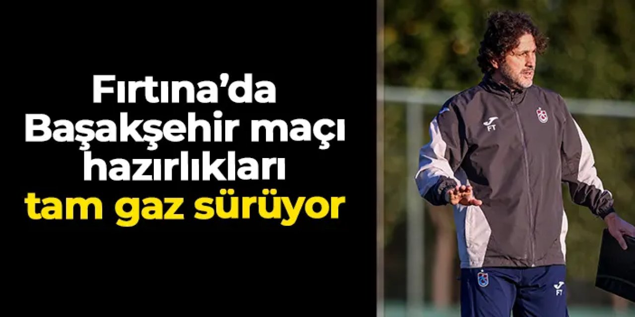 Trabzonspor'da Başakşehir mesaisi aralıksız devam ediyor