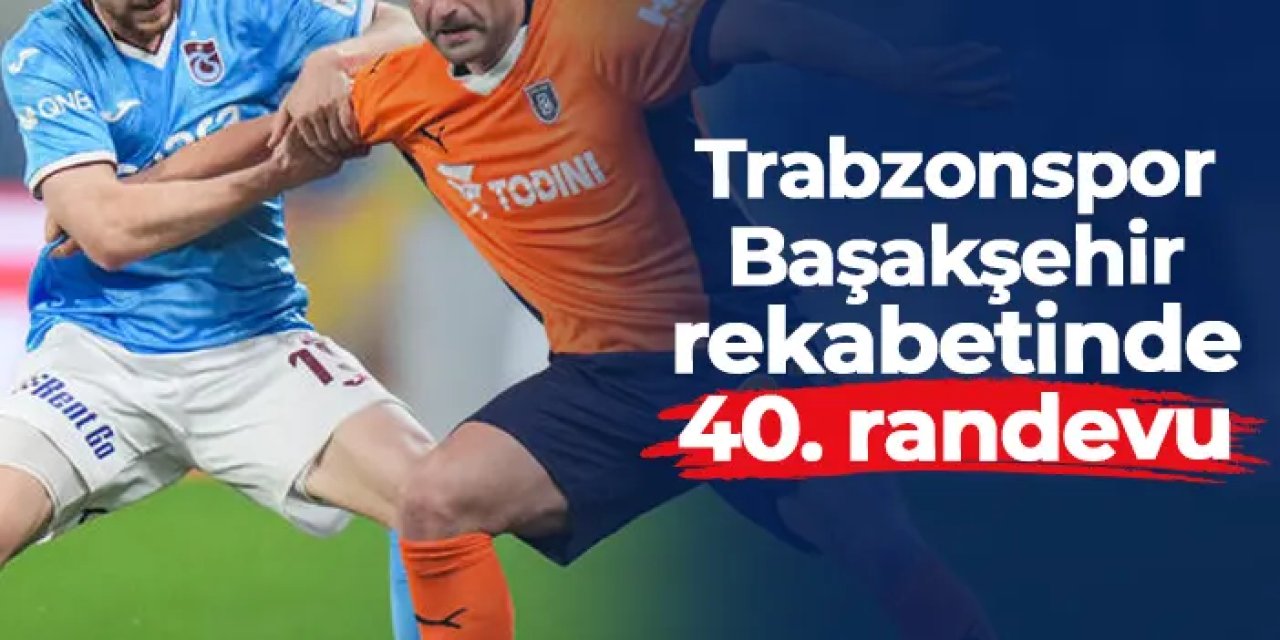 Başakşehir ile Trabzonspor arasında 40. randevu!