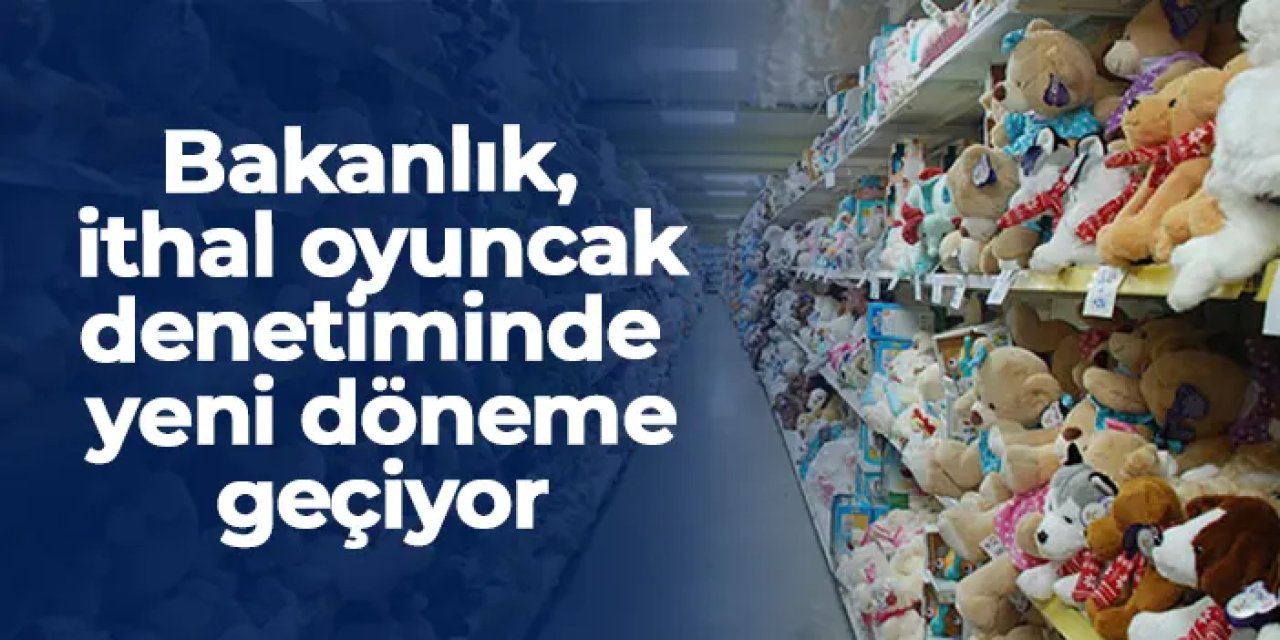 Bakanlık, ithal oyuncak denetiminde yeni döneme geçiyor