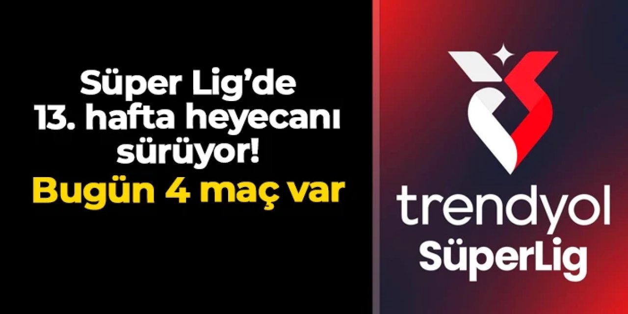Süper Lig'de 13. hafta heyecanı sürüyor: Bugün 4 maç var