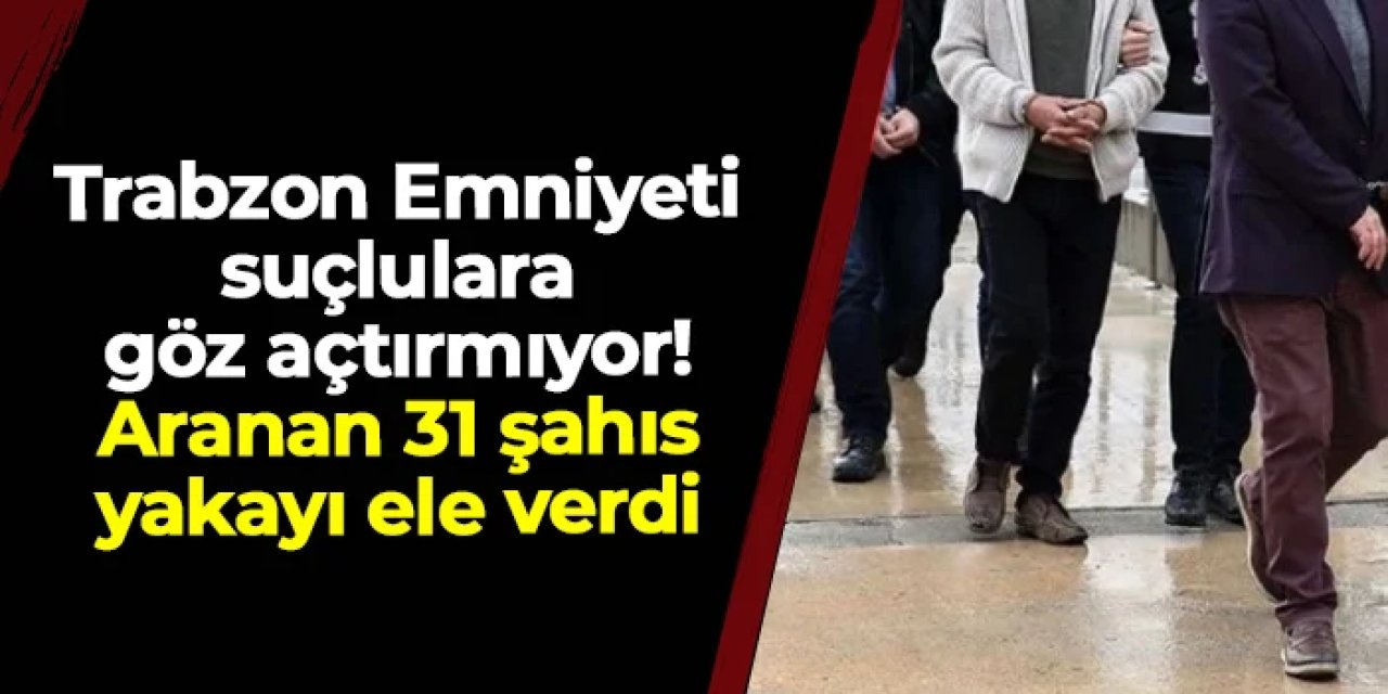 Trabzon Emniyeti suçlulara göz açtırmıyor: Aranan 31 şahıs yakayı ele verdi