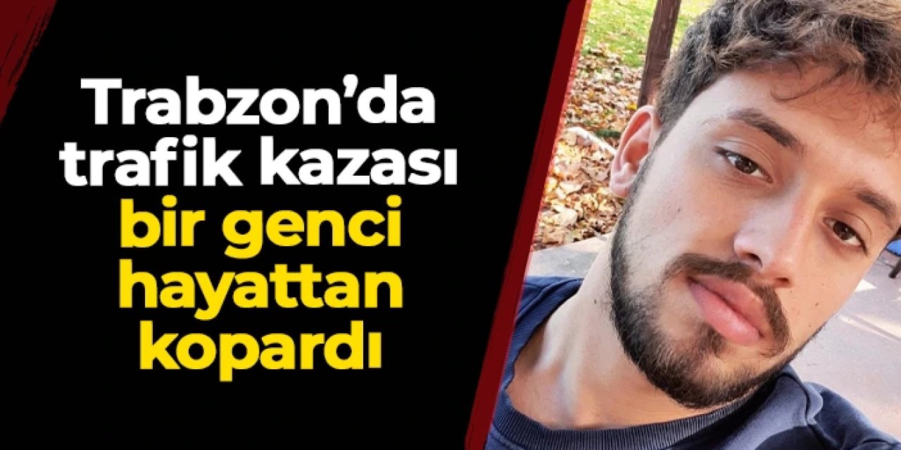 Trabzon'da trafik kazası Miraç Terzi'yi hayattan kopardı