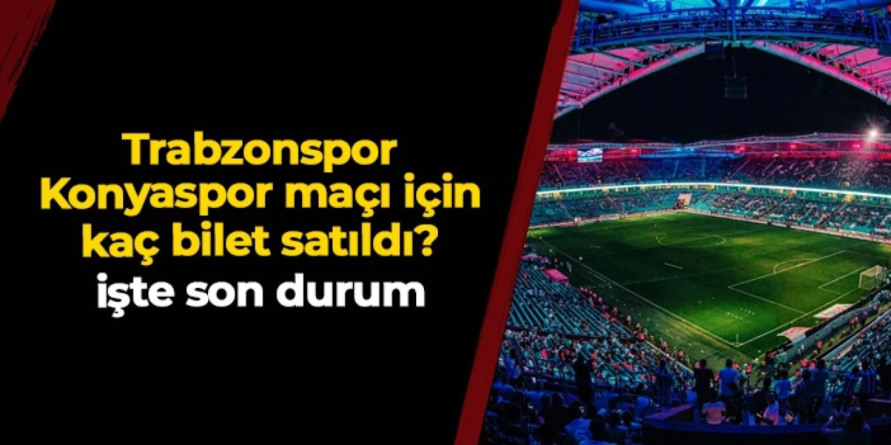 Trabzonspor - Konyaspor maçı için kaç bilet satıldı? İşte son durum