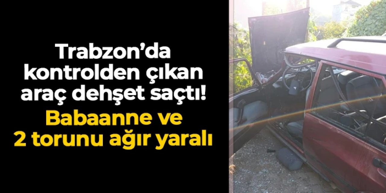 Trabzon'da kontrolden çıkan araç dehşet saçtı: Babaanne ve 2 torunu ağır yaralı