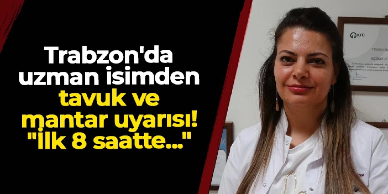 Trabzon'da uzman isimden tavuk ve mantar uyarısı! "İlk 8 saatte..."