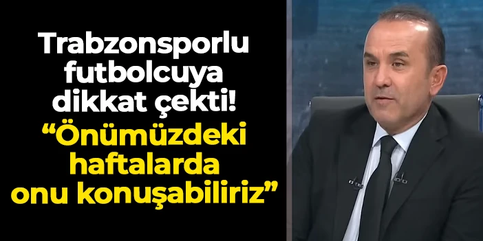 Mehmet Özdilek Trabzonsporlu futbolcuya işaret etti! "Önümüzdeki haftalarda performansını konuşabiliriz"