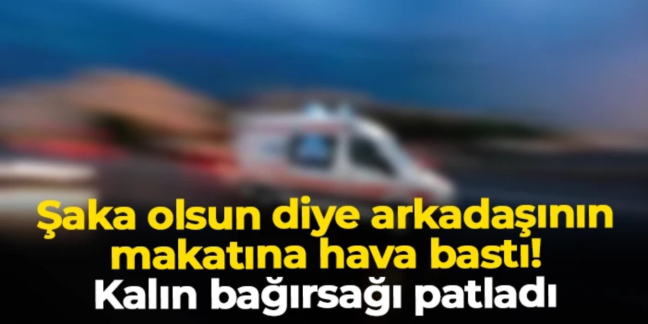 Şaka olsun diye arkadaşının makatına hava bastı, kalın bağırsağı patladı