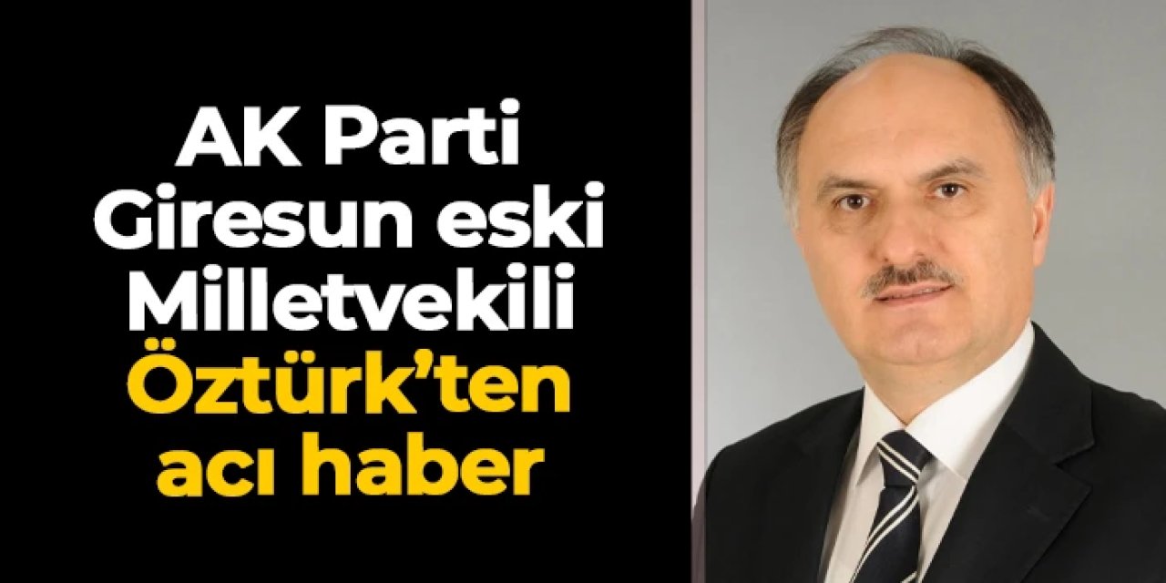 AK Parti Giresun eski Milletvekili Cemal Öztürk'ten acı haber