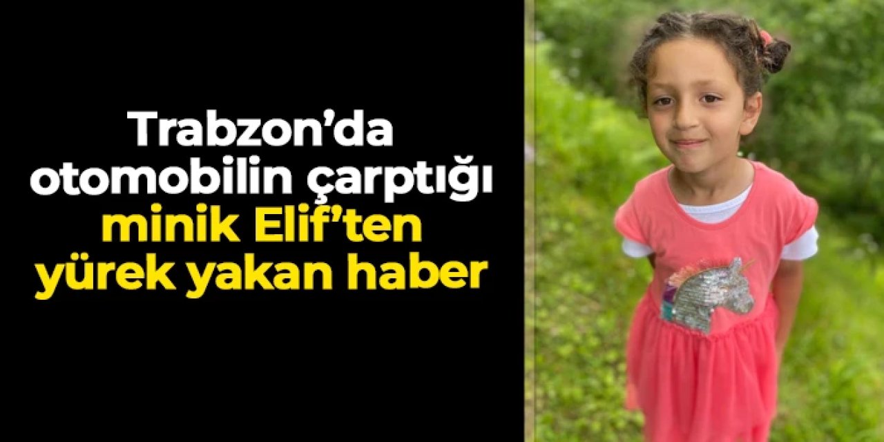 Trabzon'da otomobilin çarptığı minik Elif'ten yürek yakan haber