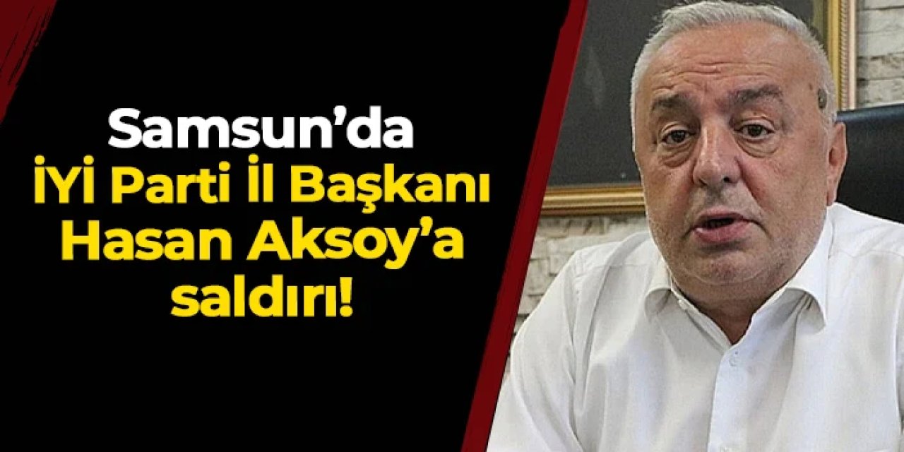 İYİ Parti Samsun İl Başkanı Hasan Aksoy'a saldırı!