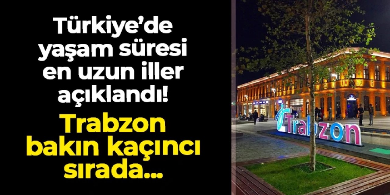 Türkiye'de yaşam süresi en uzun iller açıklandı! Trabzon zirvelerde