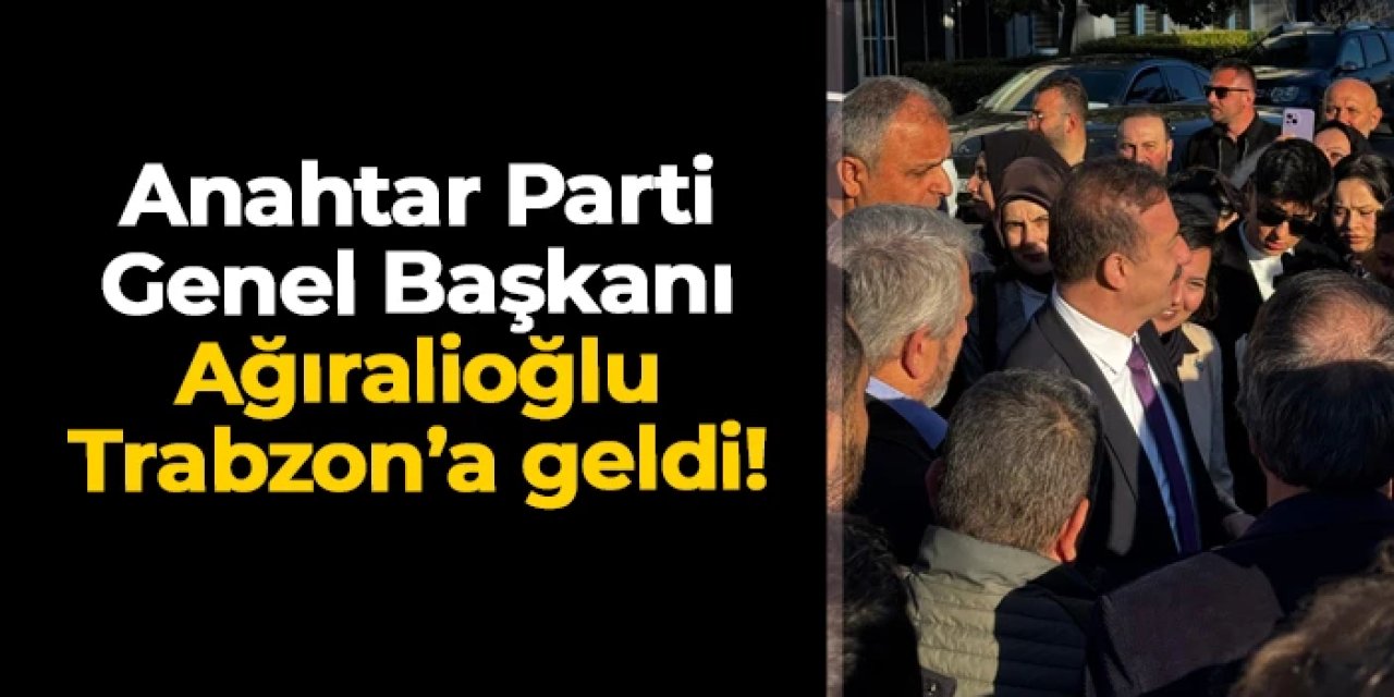 Anahtar Parti Genel Başkanı Ağıralioğlu Trabzon'da! Kenti ilçe ilçe dolaşacak