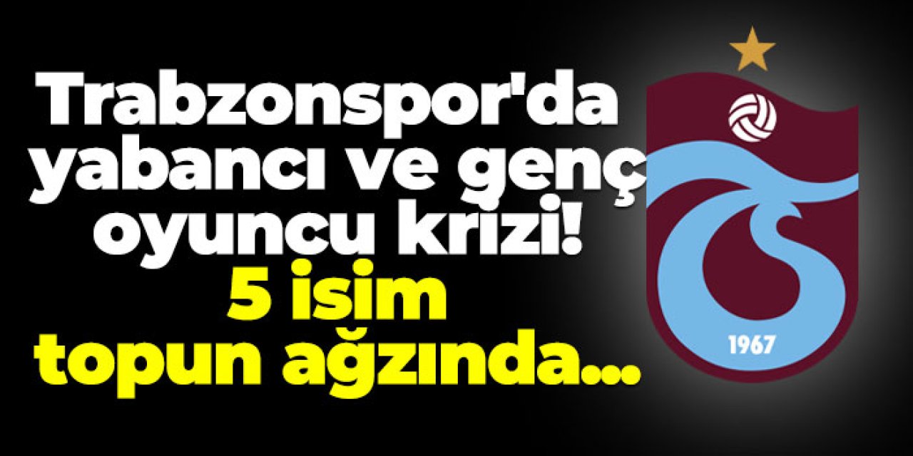 Trabzonspor'da yabancı ve genç oyuncu krizi! 5 isim topun ağzında...