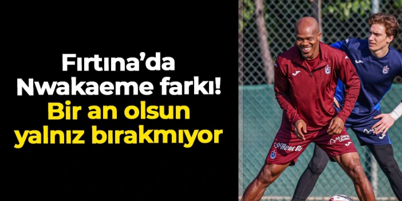 Trabzonspor'da Nwakaeme farkı! Bir an olsun yalnız bırakmıyor