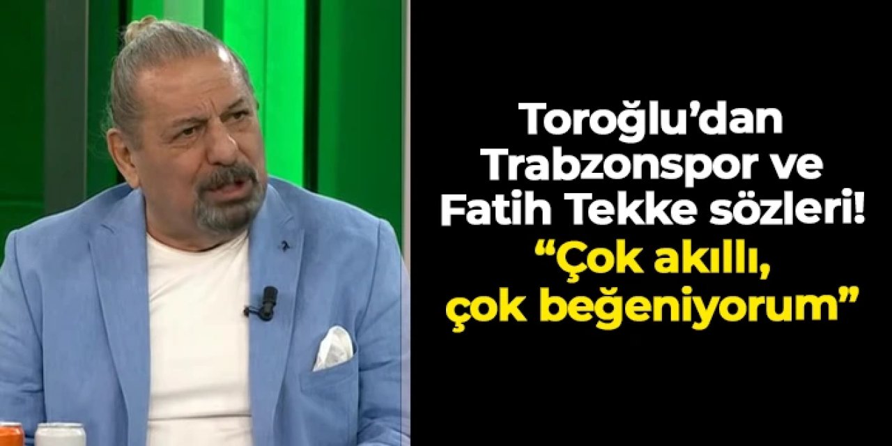 Toroğlu'ndan Trabzonspor ve Fatih Tekke sözleri! "Çok akılı, çok beğeniyorum"