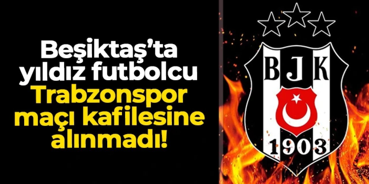 Beşiktaş'ta yıldız isim Trabzonspor maçı kafilesine alınmadı