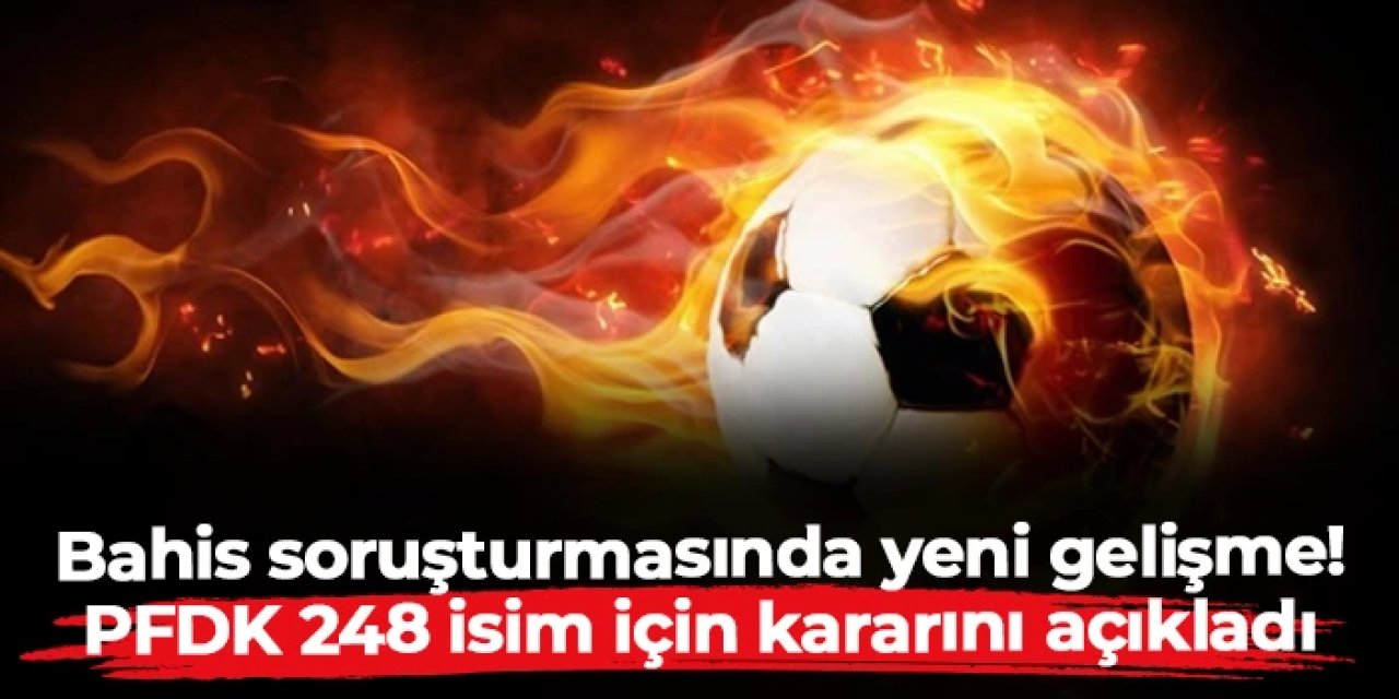 Bahis soruşturmasında yeni gelişme! PFDK 248 isim için kararını açıkladı
