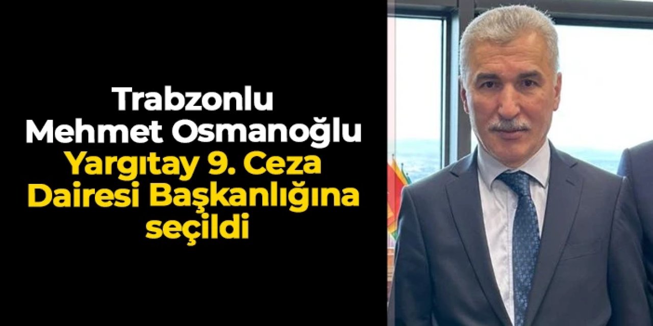 Trabzonlu Mehmet Osmanoğlu Yargıtay 9. Ceza Dairesi Başkanlığına seçildi