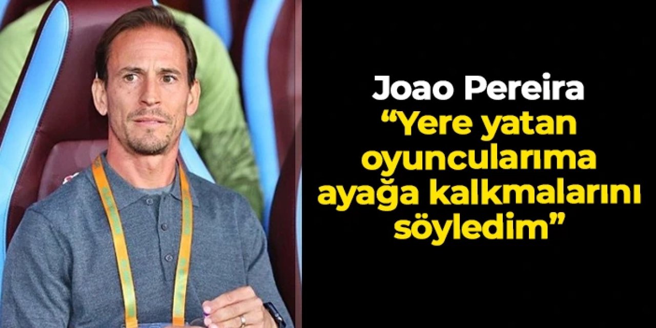 Joao Pereira'dan flaş sözler! "Yere yatan oyuncularıma ayağa kalkmasını söyledim"