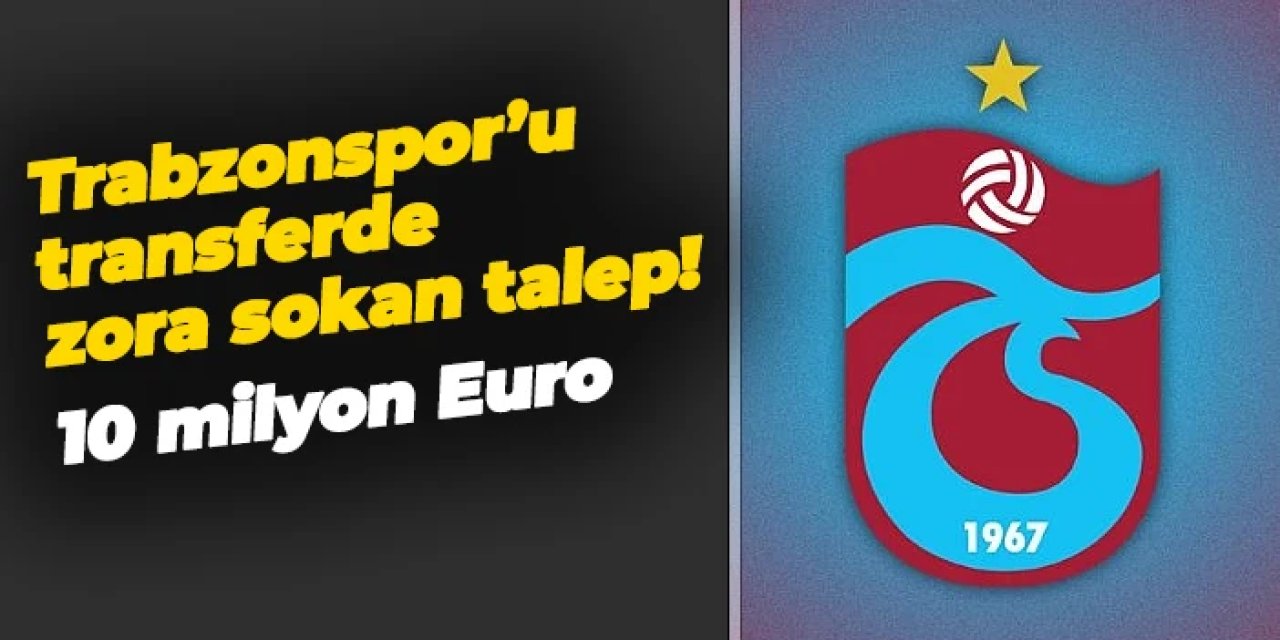 Trabzonspor'u transferde zora sokan talep! 10 milyon Euro...
