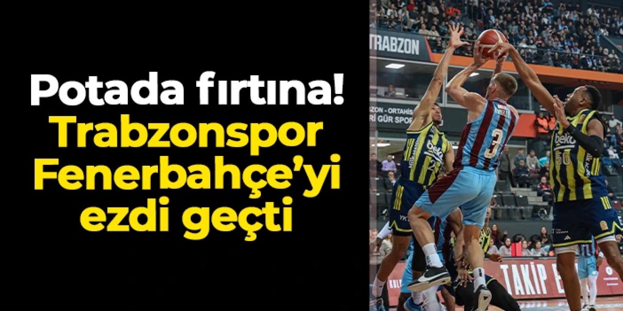 Potada fırtına! Trabzonspor Basketbol, Fenerbahçe'yi ezdi geçti