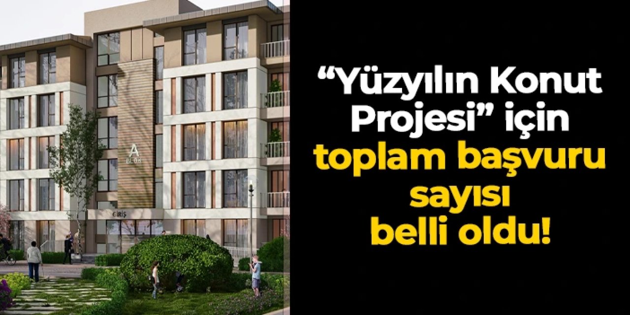 “Yüzyılın Konut Projesi” için yapılan toplam başvuru sayısı belli oldu