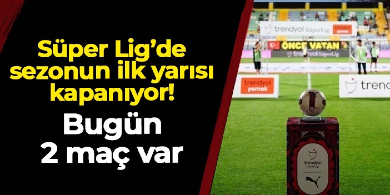 Süper Lig'de sezonun ilk yarısında perde kapanıyor! Bugün 2 maç var