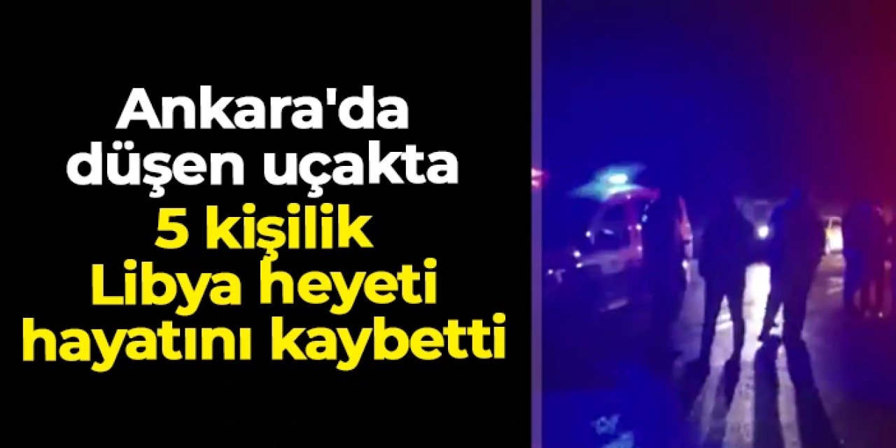 Ankara'da düşen uçakta 5 kişilik Libya heyeti hayatını kaybetti
