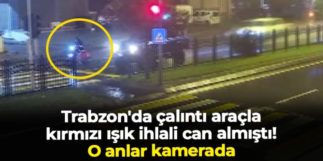 Trabzon'da çalıntı araçla kırmızı ışık ihlali can almıştı! O anlar kamerada