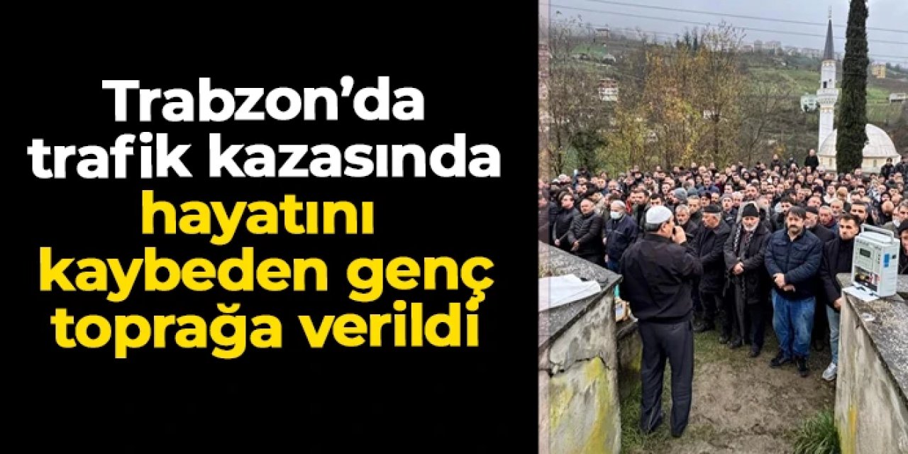 Trabzon'da trafik kazasında hayatını kaybeden Ramazan Altunay toprağa verildi