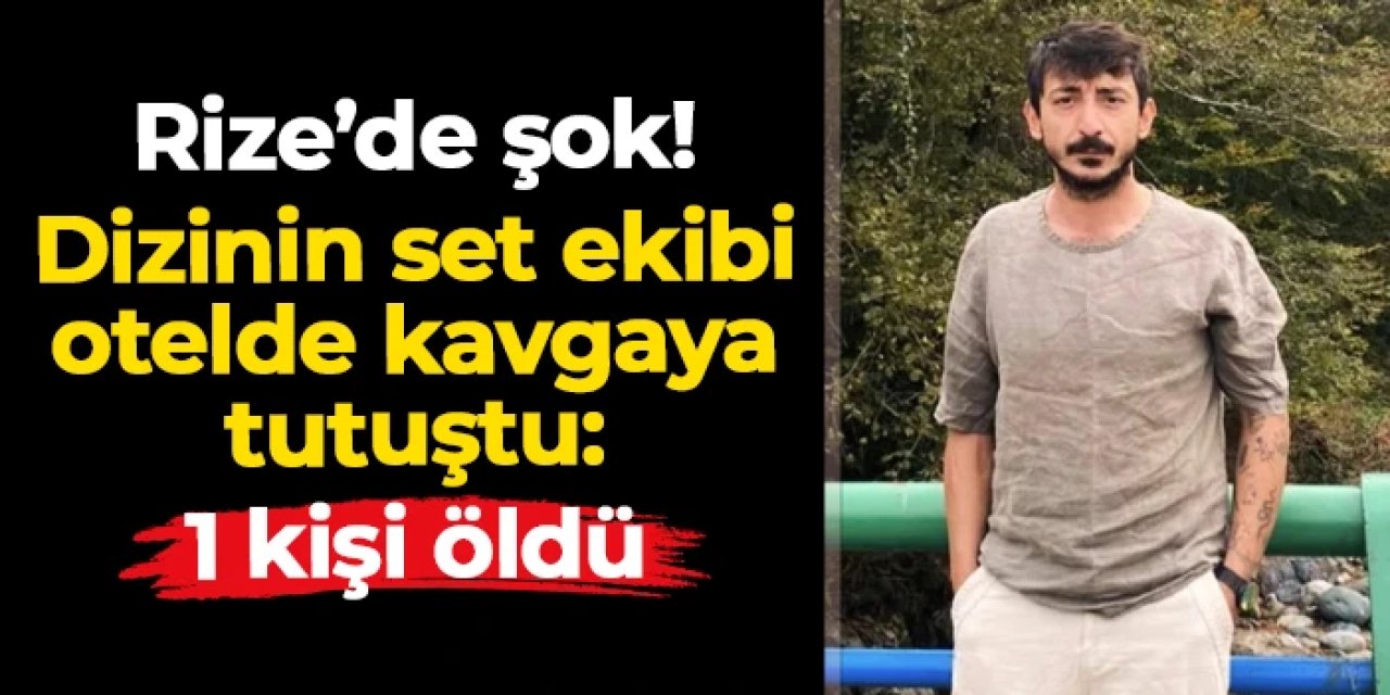 Rize'de dizinin set ekibi otelde kavgaya tutuştu: Ahmet Emin Yavuk hayatını kaybetti