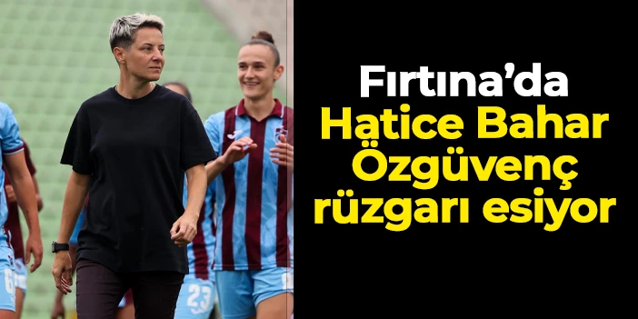 Trabzonspor'da Hatice Bahar Özgüvenç rüzgarı!