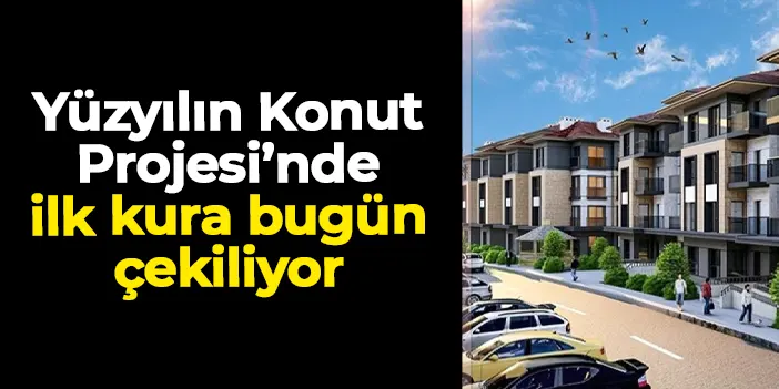 “Yüzyılın Konut Projesi” için ilk kura bugün çekilecek
