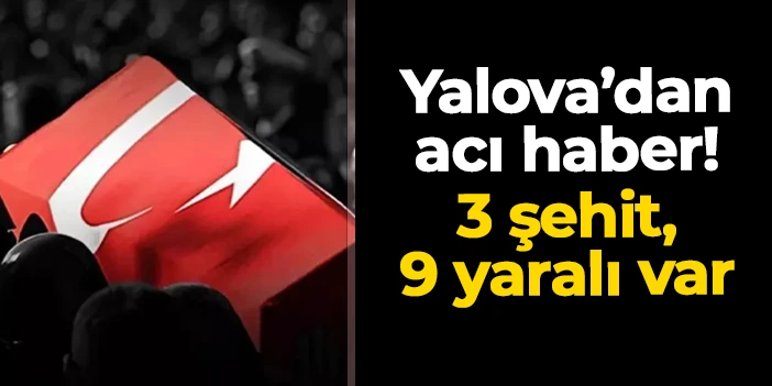 Yalova'dan acı haber: 3 şehit, 9 yaralı var