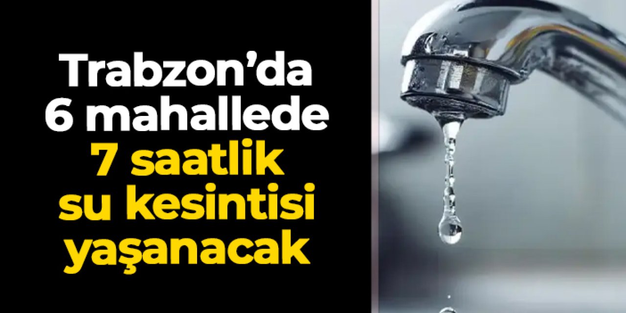 Trabzon'da 6 mahallede 7 saatlik su kesintisi yaşanacak
