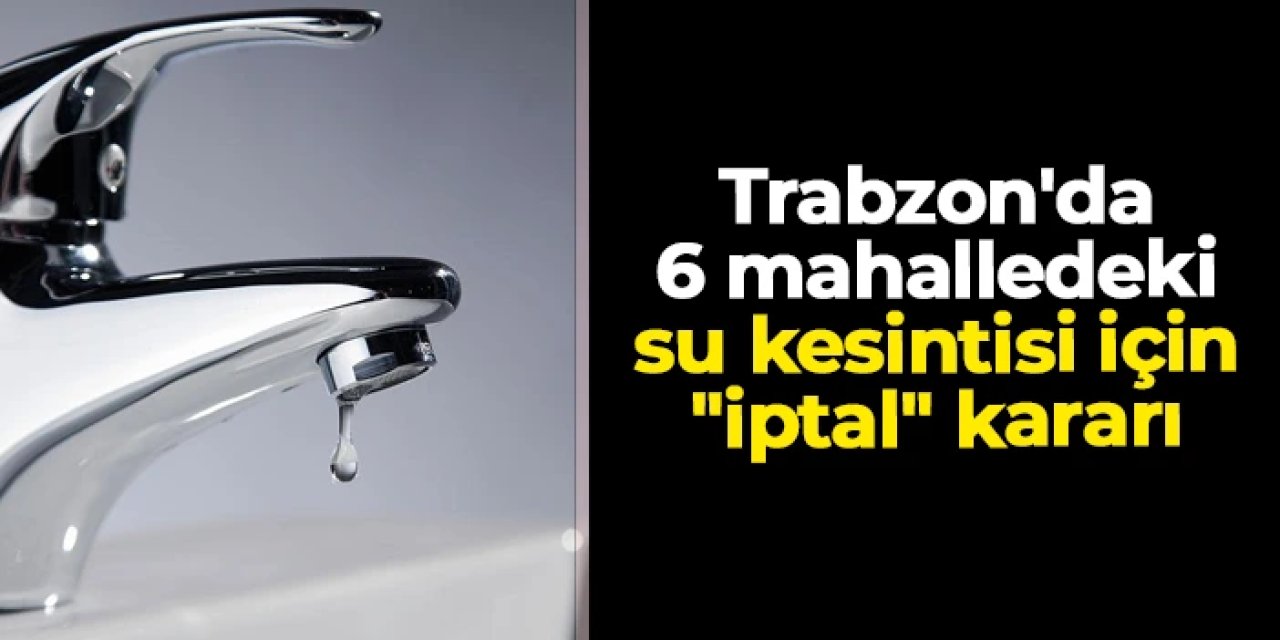 Trabzon'da TİSKİ'den 6 mahalledeki su kesintisi için "iptal" kararı