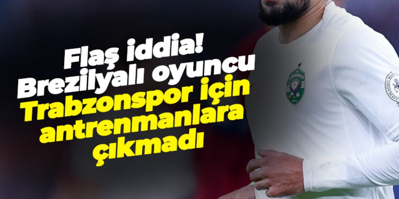 Flaş iddia! Brezilyalı oyuncu Trabzonspor için antrenmanlara çıkmadı