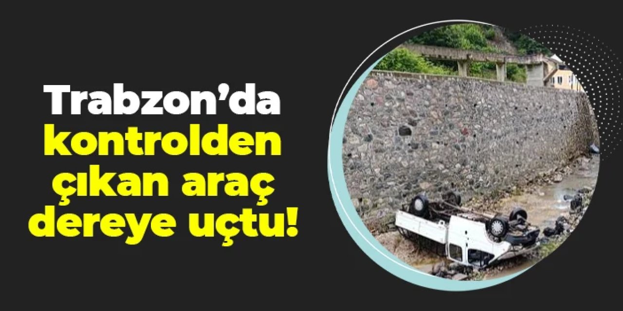 Trabzon'da kontrolden çıkan araç dereye uçtu!