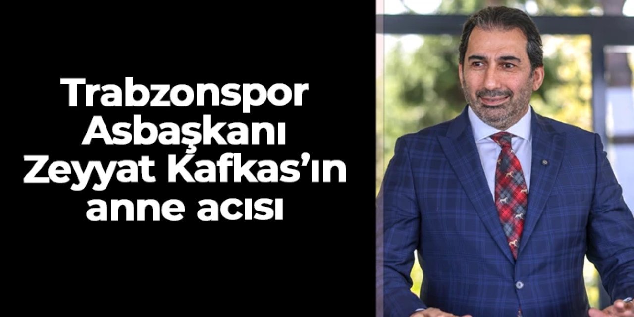 Trabzonspor Asbaşkan Zeyyat Kafkas’ın annesi Işıl Kafkas vefat etti