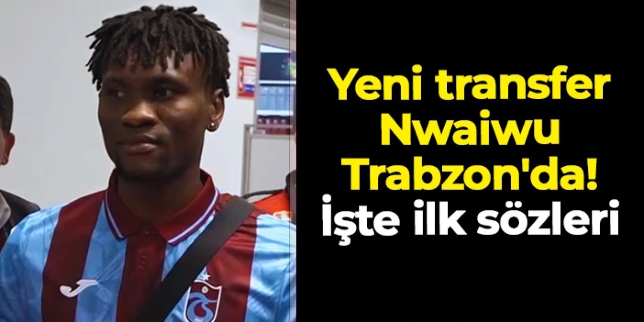 Trabzonspor'un yeni transferi Nwaiwu Trabzon'da! İşte ilk sözleri