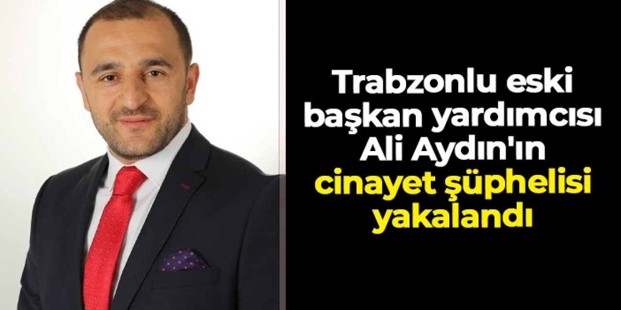 Trabzonlu eski başkan yardımcısı Ali Aydın'ın cinayet şüphelisi Artvin'de yakalandı