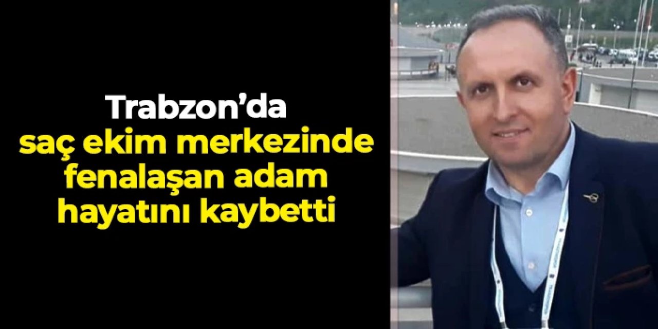 Trabzon'da saç ekim merkezinde fenalaşan adam öldü
