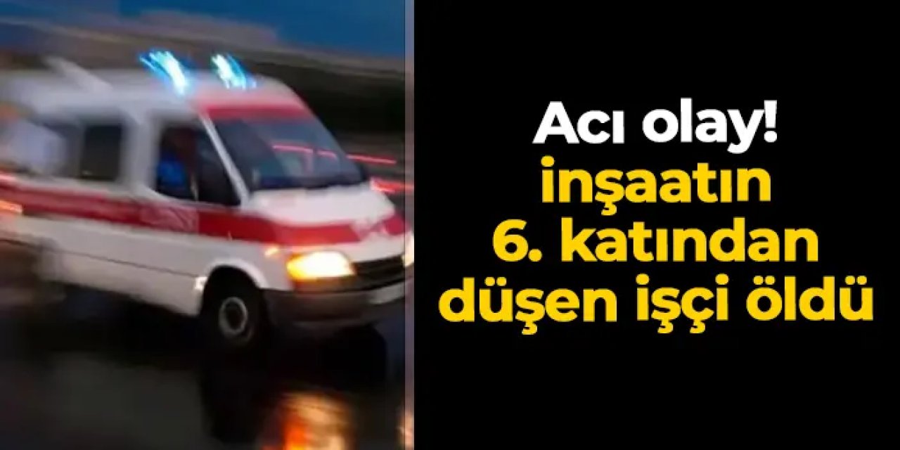 Artvin'de acı olay: 6. kattan düşen inşaat işçisi öldü