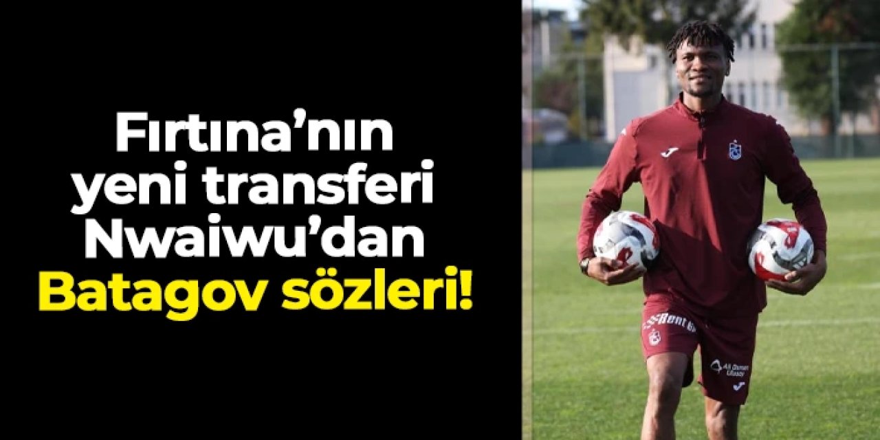 Trabzonspor'un yeni transferi Nwaiwu'dan Batagov sözleri
