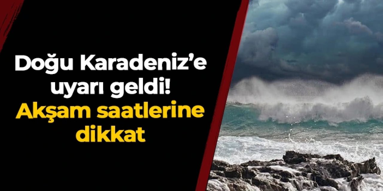 Doğu Karadeniz için kritik uyarı geldi: Akşam saatlerine dikkat
