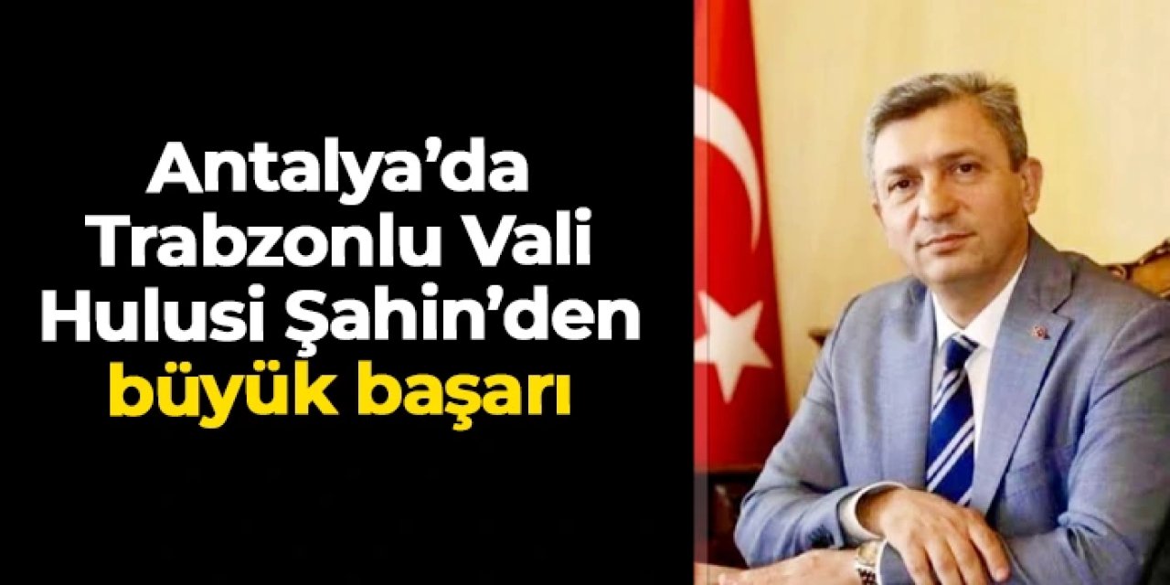 Antalya'da Trabzonlu Vali Hulusi Şahin'den büyük başarı